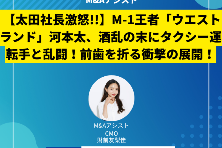 【太田社長激怒!!】M-1王者「ウエストランド」河本太、酒乱の末にタクシー運転手と乱闘！前歯を折る衝撃の展開！